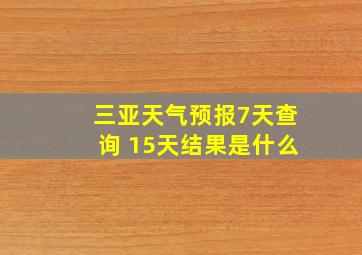 三亚天气预报7天查询 15天结果是什么